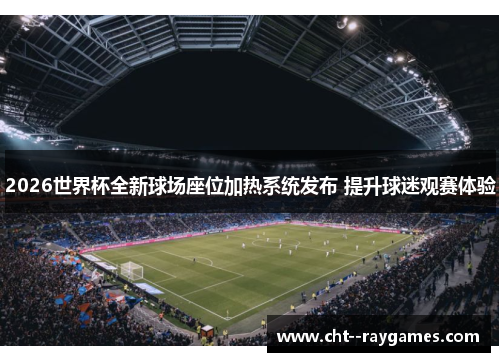 2026世界杯全新球场座位加热系统发布 提升球迷观赛体验