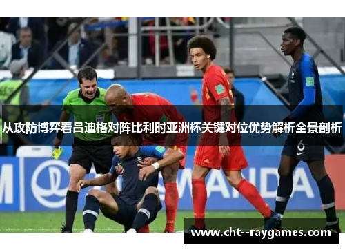 从攻防博弈看吕迪格对阵比利时亚洲杯关键对位优势解析全景剖析 从攻防博弈看吕迪格对阵比利时亚洲杯关键对位优势解析全景剖析