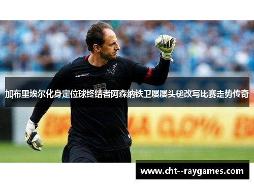加布里埃尔化身定位球终结者阿森纳铁卫屡屡头槌改写比赛走势传奇 加布里埃尔化身定位球终结者阿森纳铁卫屡屡头槌改写比赛走势传奇