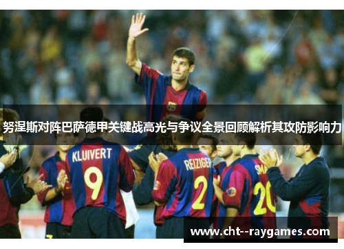 努涅斯对阵巴萨德甲关键战高光与争议全景回顾解析其攻防影响力 努涅斯对阵巴萨德甲关键战高光与争议全景回顾解析其攻防影响力