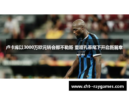 卢卡库以3000万欧元转会那不勒斯 重返孔蒂麾下开启新篇章 卢卡库以3000万欧元转会那不勒斯 重返孔蒂麾下开启新篇章