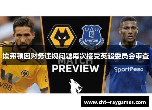 埃弗顿因财务违规问题再次接受英超委员会审查 埃弗顿因财务违规问题再次接受英超委员会审查
