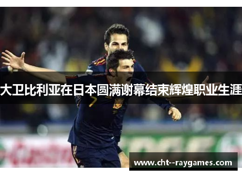 大卫比利亚在日本圆满谢幕结束辉煌职业生涯 大卫比利亚在日本圆满谢幕结束辉煌职业生涯