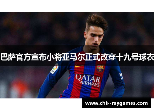 巴萨官方宣布小将亚马尔正式改穿十九号球衣 巴萨官方宣布小将亚马尔正式改穿十九号球衣