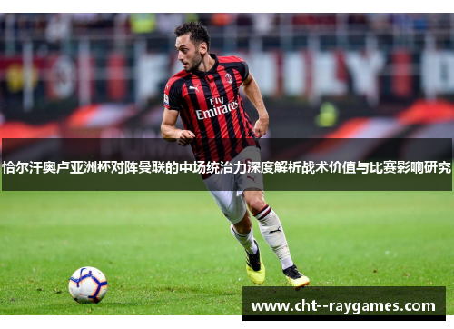 恰尔汗奥卢亚洲杯对阵曼联的中场统治力深度解析战术价值与比赛影响研究