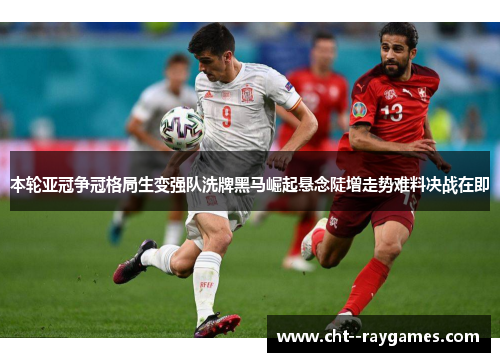 本轮亚冠争冠格局生变强队洗牌黑马崛起悬念陡增走势难料决战在即 本轮亚冠争冠格局生变强队洗牌黑马崛起悬念陡增走势难料决战在即