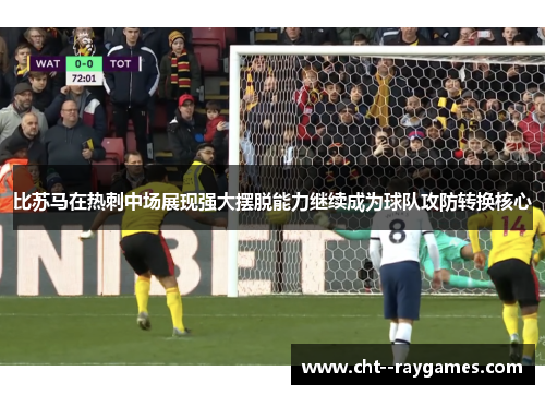 比苏马在热刺中场展现强大摆脱能力继续成为球队攻防转换核心