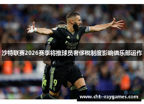 沙特联赛2026赛季将推球员奢侈税制度影响俱乐部运作