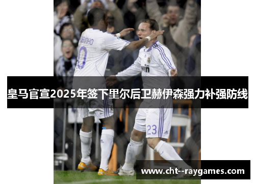 皇马官宣2025年签下里尔后卫赫伊森强力补强防线 皇马官宣2025年签下里尔后卫赫伊森强力补强防线