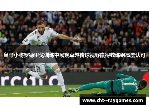 皇马小将罗德里戈训练中展现卓越传球视野赢得教练组高度认可