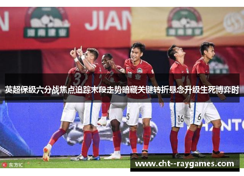 英超保级六分战焦点追踪末段走势暗藏关键转折悬念升级生死博弈时