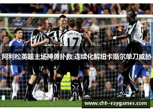 阿利松英超主场神勇扑救 连续化解纽卡斯尔单刀威胁 阿利松英超主场神勇扑救 连续化解纽卡斯尔单刀威胁