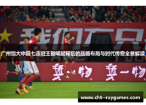 广州恒大中超七连冠王朝崛起背后的战略布局与时代传奇全景解读 广州恒大中超七连冠王朝崛起背后的战略布局与时代传奇全景解读
