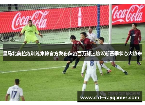皇马北美拉练训练集锦官方发布获赞百万球迷热议新赛季状态火热来 皇马北美拉练训练集锦官方发布获赞百万球迷热议新赛季状态火热来