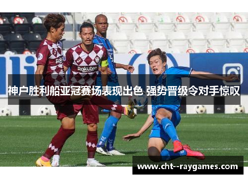 神户胜利船亚冠赛场表现出色 强势晋级令对手惊叹 神户胜利船亚冠赛场表现出色 强势晋级令对手惊叹